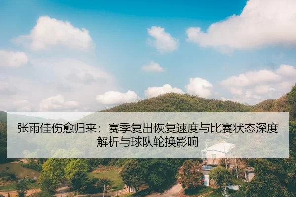 张雨佳伤愈归来：赛季复出恢复速度与比赛状态深度解析与球队轮换影响